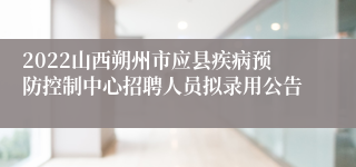 2022山西朔州市应县疾病预防控制中心招聘人员拟录用公告