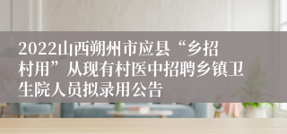 2022山西朔州市应县“乡招村用”从现有村医中招聘乡镇卫生院人员拟录用公告