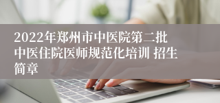 2022年郑州市中医院第二批中医住院医师规范化培训 招生简章