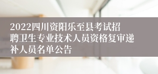 2022四川资阳乐至县考试招聘卫生专业技术人员资格复审递补人员名单公告