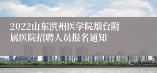 2022山东滨州医学院烟台附属医院招聘人员报名通知