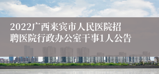 2022广西来宾市人民医院招聘医院行政办公室干事1人公告