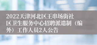 2022天津河北区王串场街社区卫生服务中心招聘派遣制（编外）工作人员2人公告