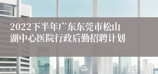 2022下半年广东东莞市松山湖中心医院行政后勤招聘计划