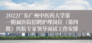 2022广东广州中医药大学第一附属医院招聘护理岗位（第四批）医院专家领导面试工作安排