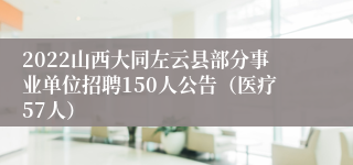 2022山西大同左云县部分事业单位招聘150人公告（医疗57人）