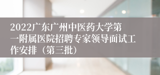 2022广东广州中医药大学第一附属医院招聘专家领导面试工作安排（第三批）