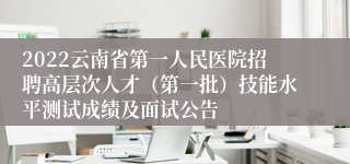 2022云南省第一人民医院招聘高层次人才（第一批）技能水平测试成绩及面试公告