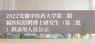 2022安徽中医药大学第二附属医院招聘博士研究生（第二批）拟录用人员公示