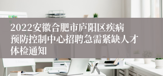 2022安徽合肥市庐阳区疾病预防控制中心招聘急需紧缺人才体检通知