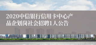 2020中信银行信用卡中心产品企划岗社会招聘1人公告