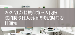 2022江苏盐城市第三人民医院招聘专技人员招聘考试时间安排通知