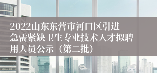 2022山东东营市河口区引进急需紧缺卫生专业技术人才拟聘用人员公示（第二批）