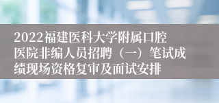 2022福建医科大学附属口腔医院非编人员招聘（一）笔试成绩现场资格复审及面试安排