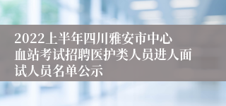 2022上半年四川雅安市中心血站考试招聘医护类人员进人面试人员名单公示