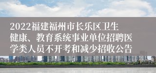 2022福建福州市长乐区卫生健康、教育系统事业单位招聘医学类人员不开考和减少招收公告