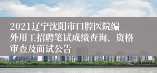 2021辽宁沈阳市口腔医院编外用工招聘笔试成绩查询、资格审查及面试公告