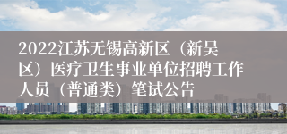 2022江苏无锡高新区（新吴区）医疗卫生事业单位招聘工作人员（普通类）笔试公告