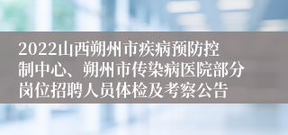 2022山西朔州市疾病预防控制中心、朔州市传染病医院部分岗位招聘人员体检及考察公告