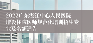 2022广东湛江中心人民医院增设住院医师规范化培训招生专业及名额通告
