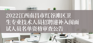 2022江西南昌市红谷滩区卫生专业技术人员招聘递补入闱面试人员名单资格审查公告