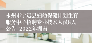 永州市宁远县妇幼保健计划生育服务中心招聘专业技术人员8人公告_2022年湖南