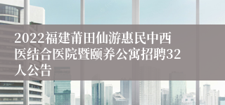 2022福建莆田仙游惠民中西医结合医院暨颐养公寓招聘32人公告