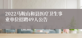 2022马鞍山和县医疗卫生事业单位招聘49人公告