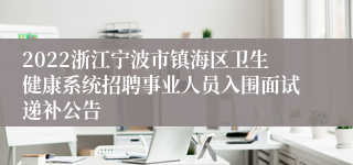 2022浙江宁波市镇海区卫生健康系统招聘事业人员入围面试递补公告