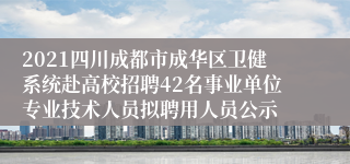 2021四川成都市成华区卫健系统赴高校招聘42名事业单位专业技术人员拟聘用人员公示