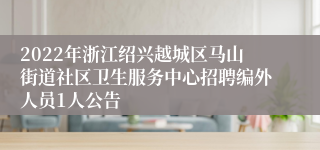 2022年浙江绍兴越城区马山街道社区卫生服务中心招聘编外人员1人公告