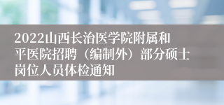 2022山西长治医学院附属和平医院招聘（编制外）部分硕士岗位人员体检通知