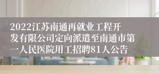 2022江苏南通再就业工程开发有限公司定向派遣至南通市第一人民医院用工招聘81人公告