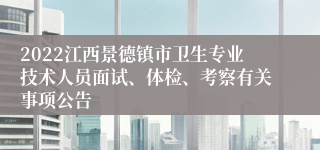 2022江西景德镇市卫生专业技术人员面试、体检、考察有关事项公告