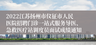 2022江苏扬州市仪征市人民医院招聘门诊一站式服务导医、急救医疗站调度员面试成绩通知