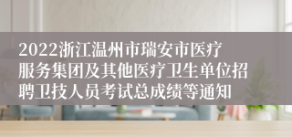 2022浙江温州市瑞安市医疗服务集团及其他医疗卫生单位招聘卫技人员考试总成绩等通知