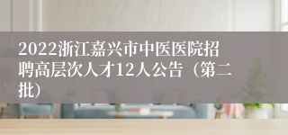 2022浙江嘉兴市中医医院招聘高层次人才12人公告（第二批）