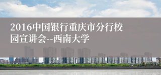 2016中国银行重庆市分行校园宣讲会--西南大学
