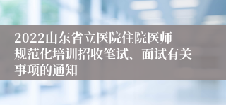 2022山东省立医院住院医师规范化培训招收笔试、面试有关事项的通知