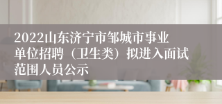 2022山东济宁市邹城市事业单位招聘（卫生类）拟进入面试范围人员公示