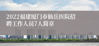 2022福建厦门市仙岳医院招聘工作人员7人简章