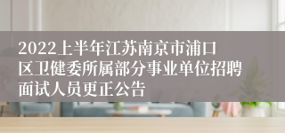 2022上半年江苏南京市浦口区卫健委所属部分事业单位招聘面试人员更正公告