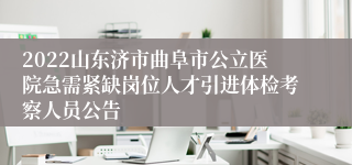 2022山东济市曲阜市公立医院急需紧缺岗位人才引进体检考察人员公告