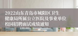 2022山东青岛市城阳区卫生健康局所属公立医院及事业单位校园招聘面试成绩通知