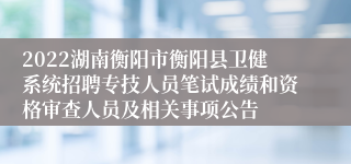 2022湖南衡阳市衡阳县卫健系统招聘专技人员笔试成绩和资格审查人员及相关事项公告