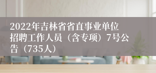 2022年吉林省省直事业单位招聘工作人员（含专项）7号公告（735人）