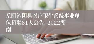 岳阳湘阴县医疗卫生系统事业单位招聘51人公告_2022湖南