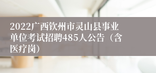 2022广西钦州市灵山县事业单位考试招聘485人公告（含医疗岗）