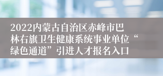 2022内蒙古自治区赤峰市巴林右旗卫生健康系统事业单位“绿色通道”引进人才报名入口