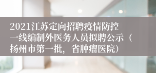 2021江苏定向招聘疫情防控一线编制外医务人员拟聘公示（扬州市第一批，省肿瘤医院）